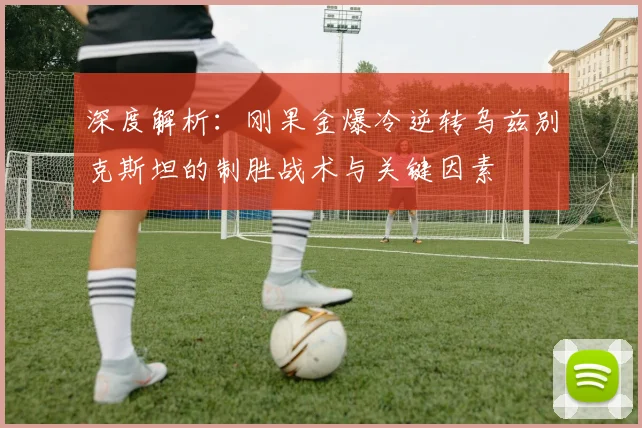 深度解析：刚果金爆冷逆转乌兹别克斯坦的制胜战术与关键因素