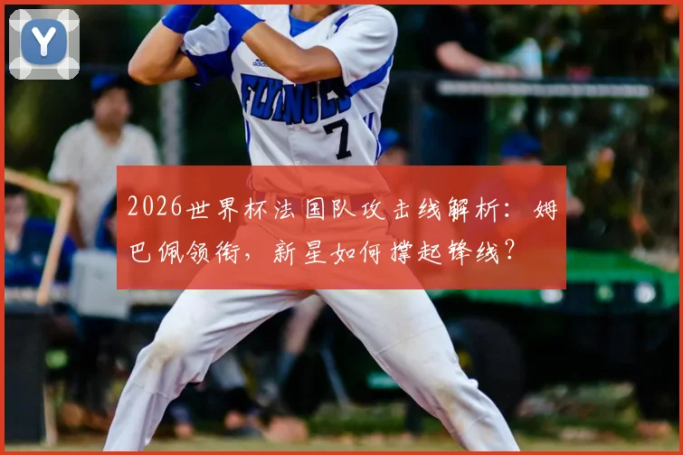 2026世界杯法国队攻击线解析：姆巴佩领衔，新星如何撑起锋线？