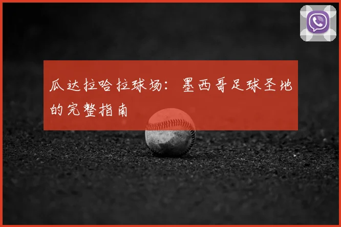 瓜达拉哈拉球场：墨西哥足球圣地的完整指南
