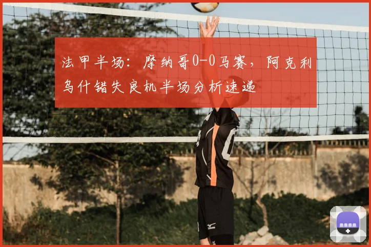 法甲半场：摩纳哥0-0马赛，阿克利乌什错失良机半场分析速递