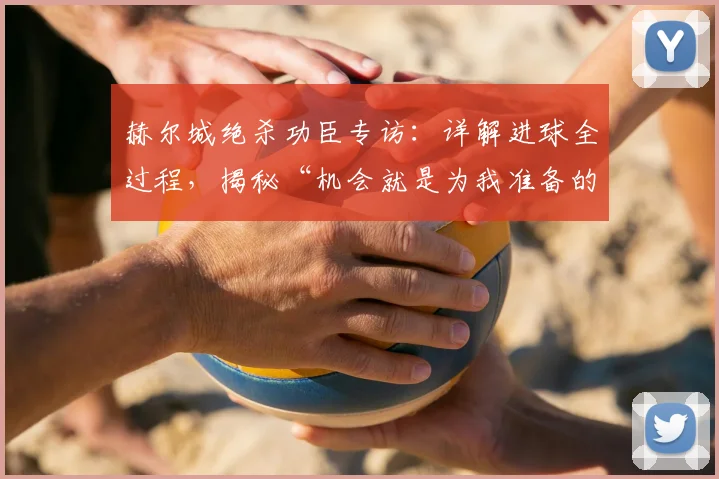 赫尔城绝杀功臣专访：详解进球全过程，揭秘“机会就是为我准备的”背后故事