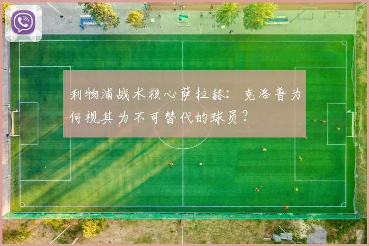 利物浦战术核心萨拉赫：克洛普为何视其为不可替代的球员？