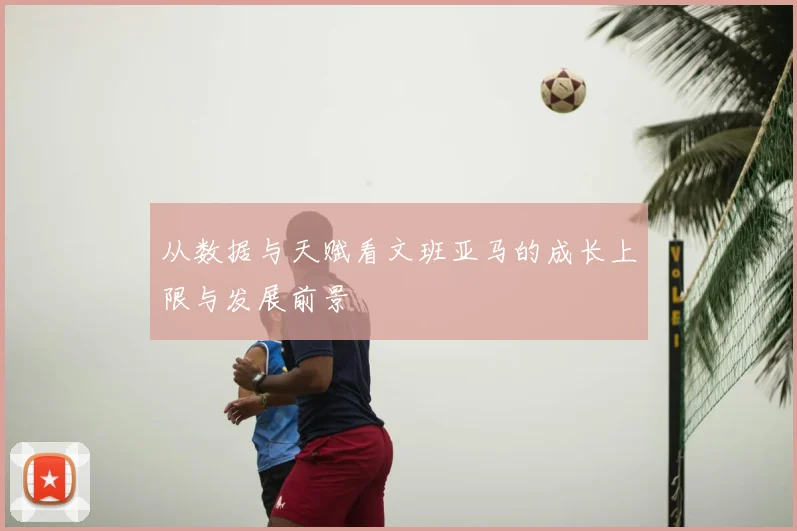从数据与天赋看文班亚马的成长上限与发展前景