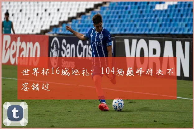世界杯16城巡礼:104场巅峰对决不容错过