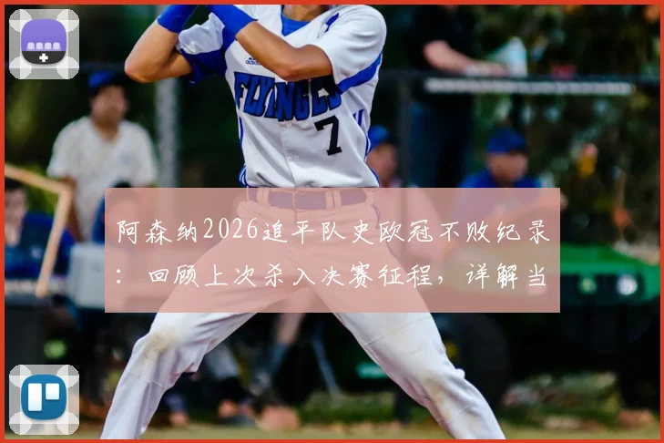 阿森纳2026追平队史欧冠不败纪录：回顾上次杀入决赛征程，详解当前阵容与夺冠前景