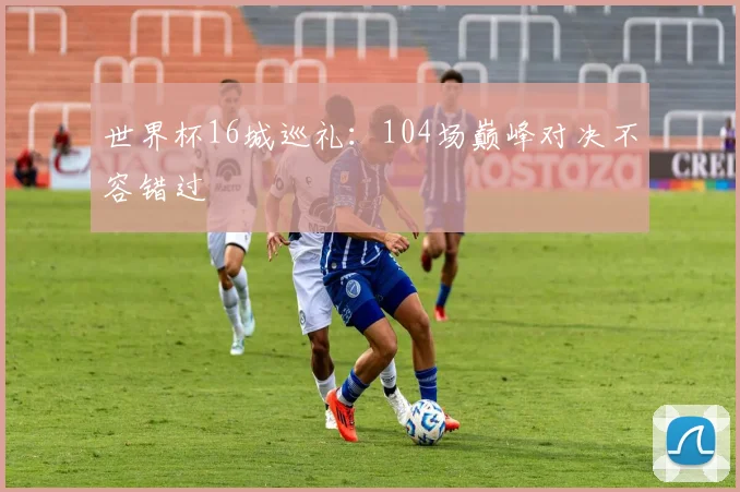 世界杯16城巡礼：104场巅峰对决不容错过