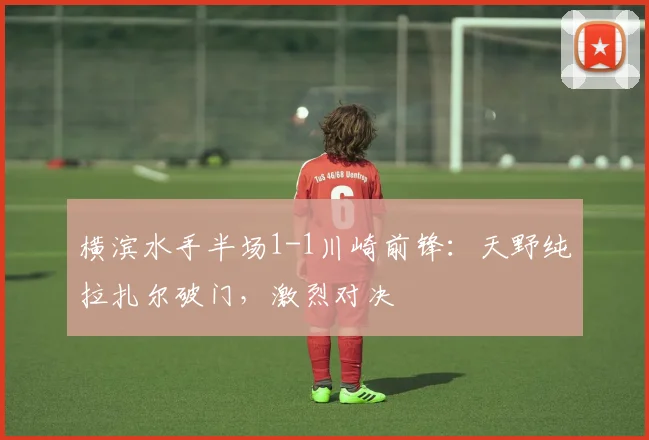 横滨水手半场1-1川崎前锋：天野纯拉扎尔破门，激烈对决