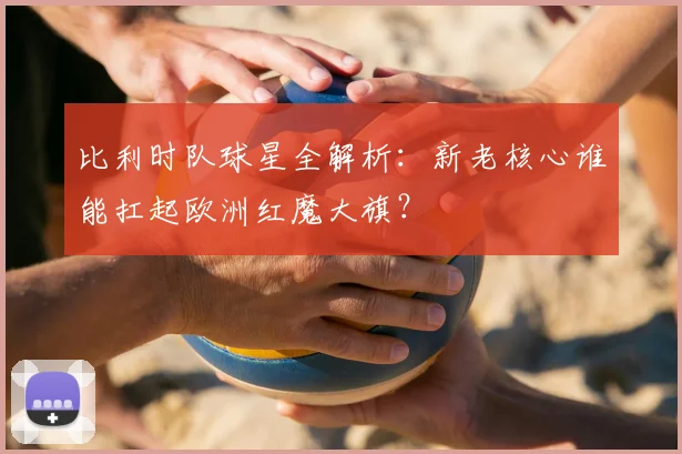 比利时队球星全解析:新老核心谁能扛起欧洲红魔大旗?