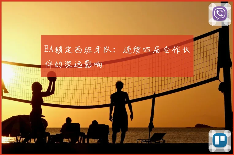 EA锁定西班牙队：连续四届合作伙伴的深远影响