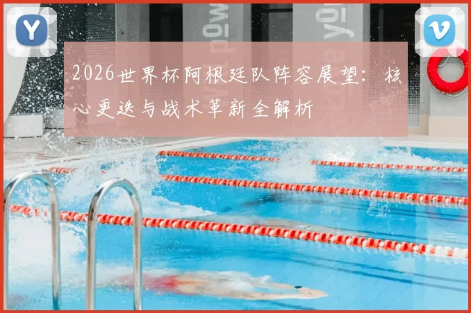 2026世界杯阿根廷队阵容展望：核心更迭与战术革新全解析