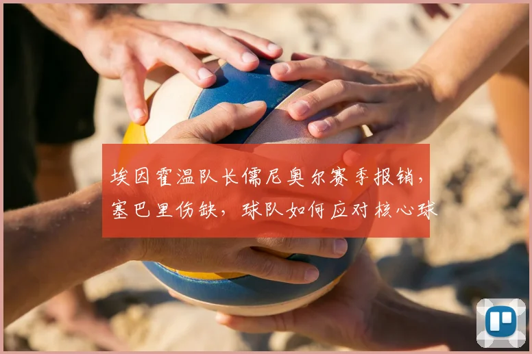 埃因霍温队长儒尼奥尔赛季报销,塞巴里伤缺,球队如何应对核心球员伤病危机?