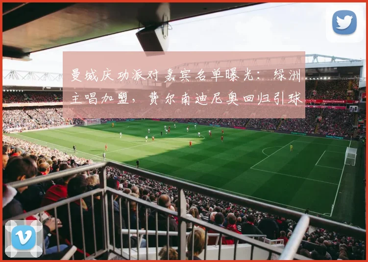 曼城庆功派对嘉宾名单曝光：绿洲主唱加盟，费尔南迪尼奥回归引球迷热议