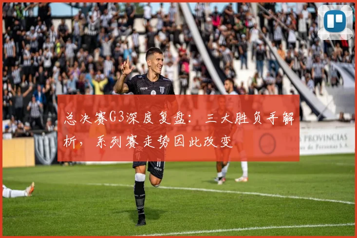 总决赛G3深度复盘：三大胜负手解析，系列赛走势因此改变