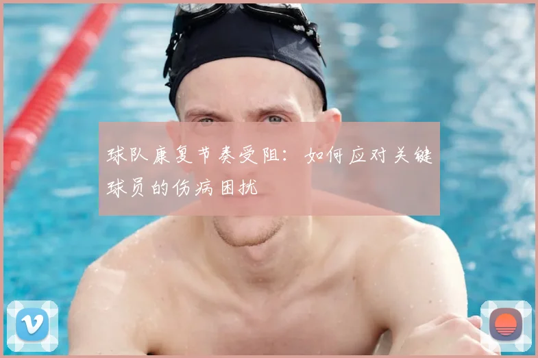 球队康复节奏受阻:如何应对关键球员的伤病困扰