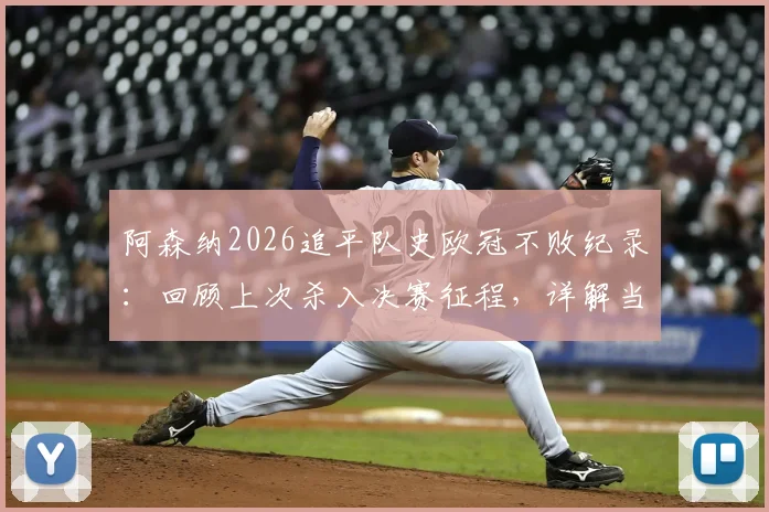 阿森纳2026追平队史欧冠不败纪录：回顾上次杀入决赛征程，详解当前阵容与夺冠前景