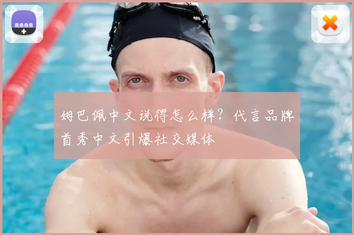 姆巴佩中文说得怎么样?代言品牌首秀中文引爆社交媒体